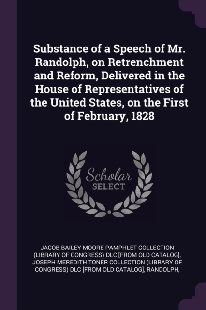 Substance of a Speech of Mr. Randolph, on Retrenchment and Reform, Delivered in the House of Representatives of the United States, on the First of Feb