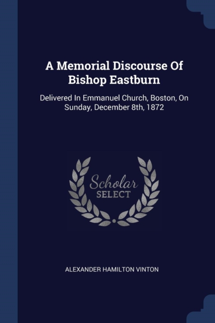 A Memorial Discourse Of Bishop Eastburn: Delivered In Emmanuel Church, Boston, On Sunday, December 8th, 1872