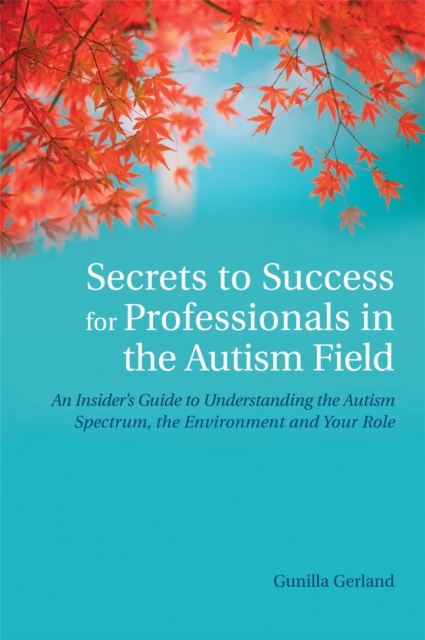 Secrets to Success for Professionals in the Autism Field : An Insider's Guide to Understanding the Autism Spectrum, the Environment and Your Role