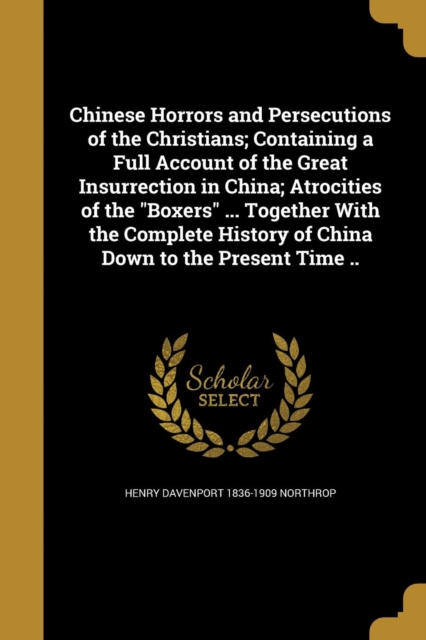 Chinese Horrors and Persecutions of the Christians; Containing a Full Account of the Great Insurrection in China; Atrocities of the 