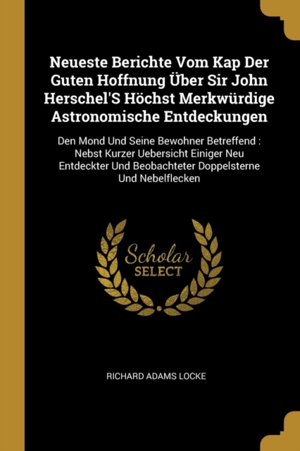 Neueste Berichte Vom Kap Der Guten Hoffnung ?ber Sir John Herschel'S H?chst Merkw?rdige Astronomische Entdeckungen: Den Mond Und Seine Bewohner Betref