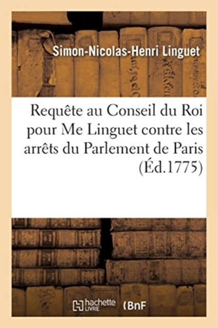 Requ?te au Conseil du Roi pour Me Linguet contre les arr?ts du Parlement de Paris