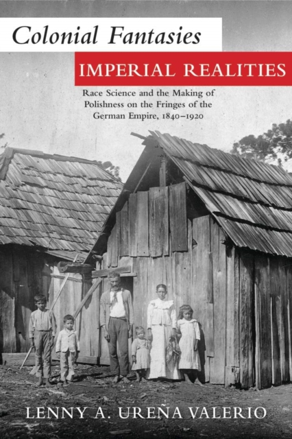 Colonial Fantasies, Imperial Realities : Race Science and the Making of Polishness on the Fringes of the German Empire, 1840-1920