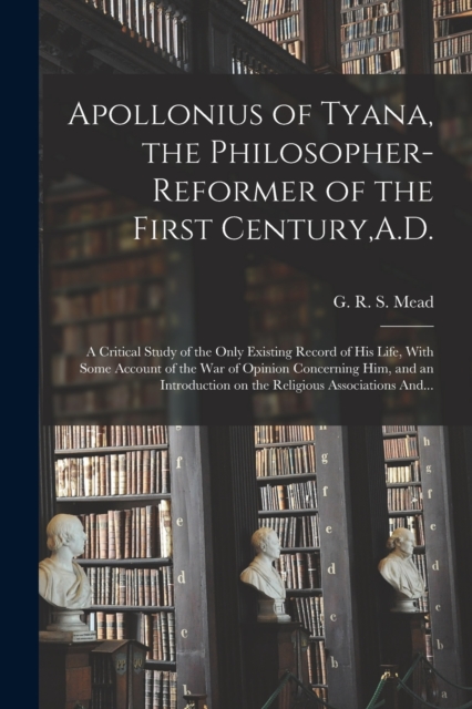 Apollonius of Tyana, the Philosopher-reformer of the First Century,A.D.; a Critical Study of the Only Existing Record of His Life, With Some Account o