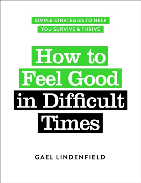 How to Feel Good in Difficult Times : Simple Strategies to Help You Survive and Thrive