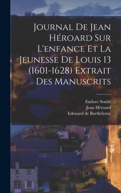 Journal de Jean H?roard sur l'enfance et la jeunesse de Louis 13 (1601-1628) extrait des manuscrits