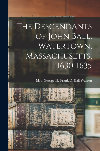 The Descendants of John Ball, Watertown, Massachusetts, 1630-1635