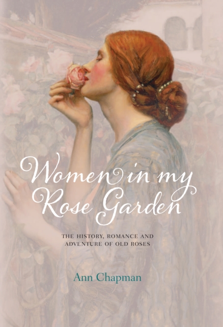 Women in My Rose Garden : The History, Romance and Adventure of Old Roses