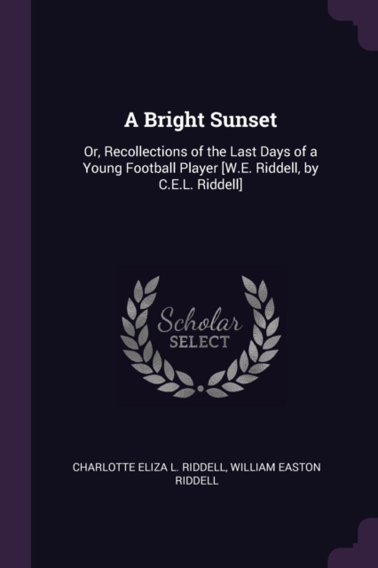 A Bright Sunset: Or, Recollections of the Last Days of a Young Football Player [W.E. Riddell, by C.E.L. Riddell]