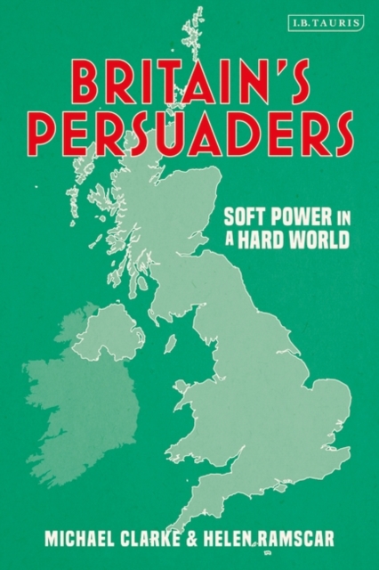 Britain's Persuaders : Soft Power in a Hard World