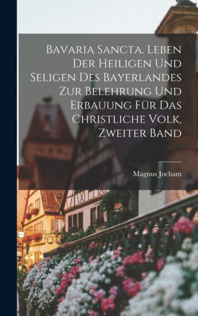 Bavaria Sancta. Leben der Heiligen und Seligen des Bayerlandes zur Belehrung und Erbauung f?r das christliche Volk, Zweiter Band