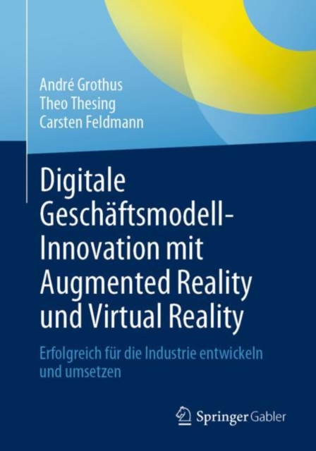 Digitale Gesch?ftsmodell-Innovation mit Augmented Reality und Virtual Reality : Erfolgreich f?r die Industrie entwickeln und umsetzen