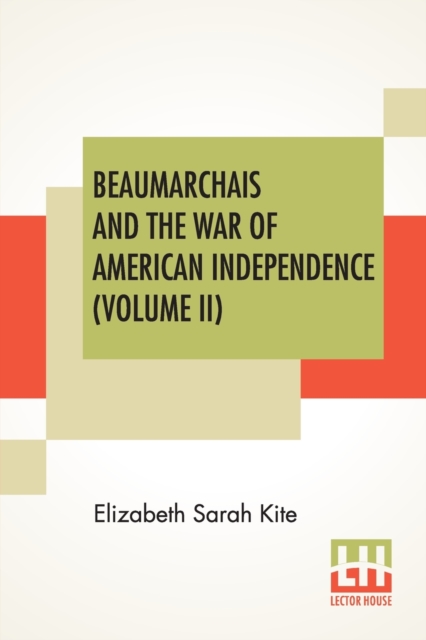 Beaumarchais And The War Of American Independence (Volume II) : With A Foreword By James M. Beck (In Two Volumes, Vol. II.)