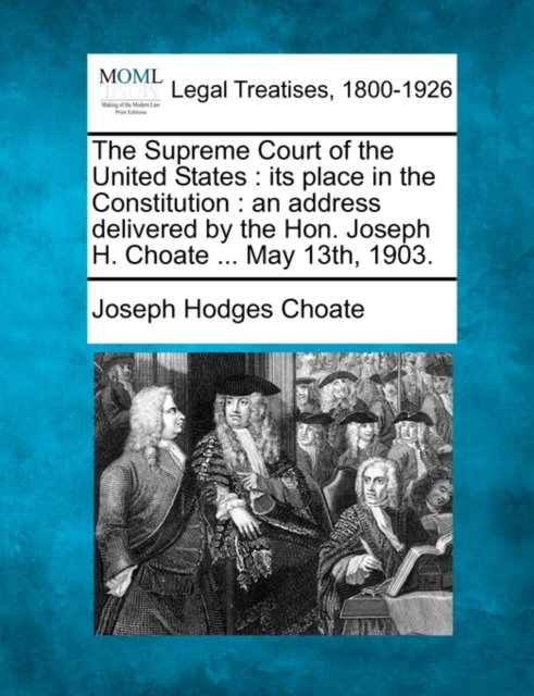 The Supreme Court of the United States : its place in the Constitution : an address delivered by the Hon. Joseph H. Choate ... May 13th, 1903.