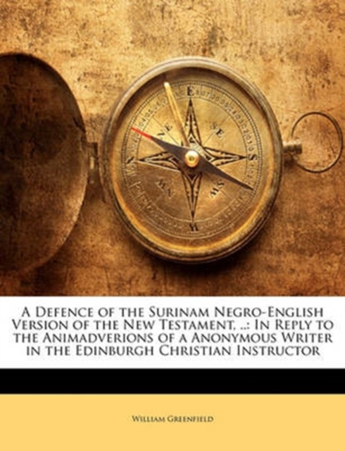 A Defence of the Surinam Negro-English Version of the New Testament, .. : In Reply to the Animadverions of a Anonymous Writer in the Edinburgh Christian Instructor