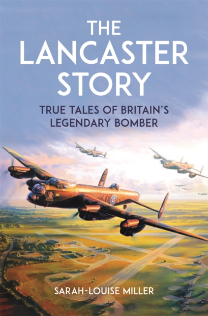 The Lancaster Story : True Tales of Britain’s Legendary Bomber