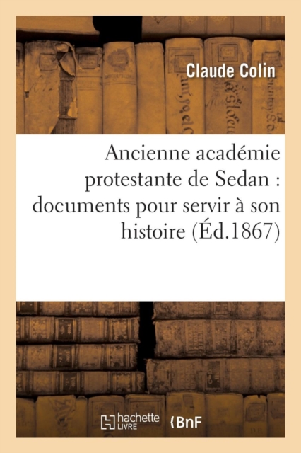 Ancienne acad?mie protestante de Sedan : documents pour servir ? son histoire