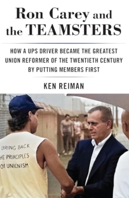 Ron Carey and the Teamsters: How a UPS Driver Became the Greatest Union Reformer of the 20th Century by Putting Members First