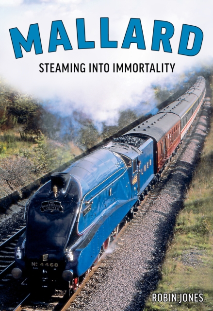 Mallard: Steaming Into Immortality : The Story of Britain's Most Magnificent Locomotive