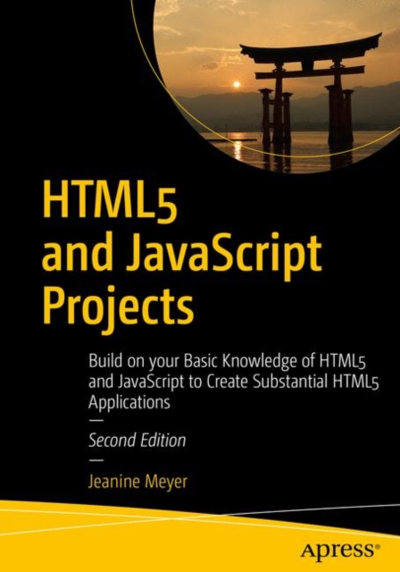 HTML5 and JavaScript Projects : Build on your Basic Knowledge of HTML5 and JavaScript to Create Substantial HTML5 Applications