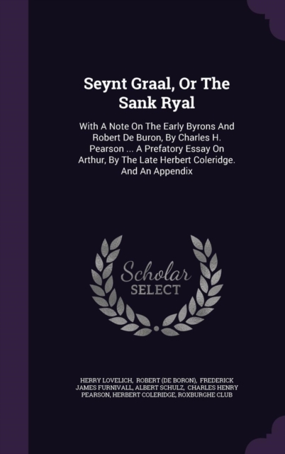 Seynt Graal, Or The Sank Ryal: With A Note On The Early Byrons And Robert De Buron, By Charles H. Pearson ... A Prefatory Essay On Arthur, By The Late