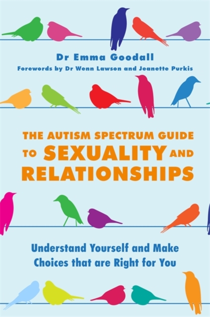 The Autism Spectrum Guide to Sexuality and Relationships : Understand Yourself and Make Choices That are Right for You