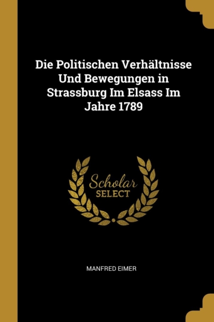 Die Politischen Verh?ltnisse Und Bewegungen in Strassburg Im Elsass Im Jahre 1789