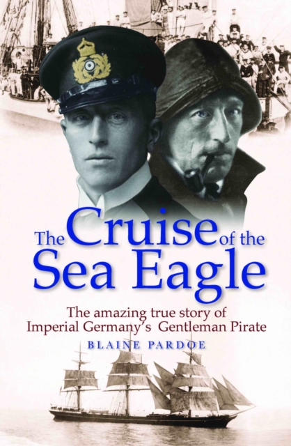 The Cruise of the Sea Eagle : The Story of Imperial Germany's Gentleman Pirate