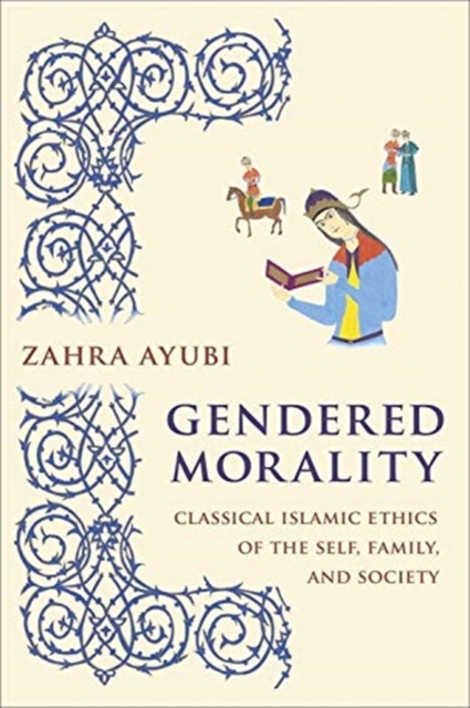 Gendered Morality : Classical Islamic Ethics of the Self, Family, and Society