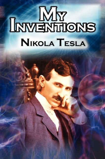 My Inventions: The Autobiography of Inventor Nikola Tesla from the Pages of Electrical Experimenter