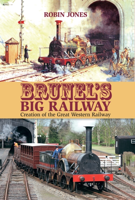 Brunel's Big Railway : Creation of the Great Western Railway