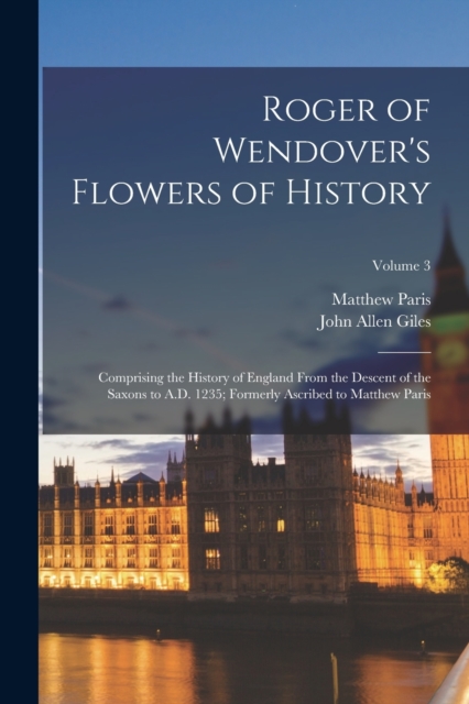 Roger of Wendover's Flowers of History: Comprising the History of England From the Descent of the Saxons to A.D. 1235; Formerly Ascribed to Matthew Pa