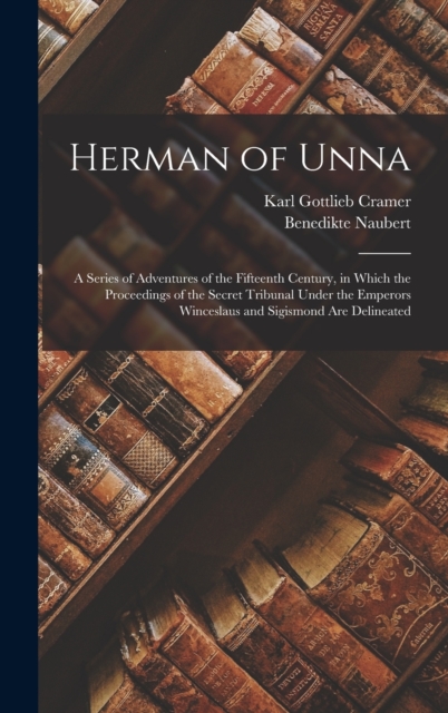 Herman of Unna: A Series of Adventures of the Fifteenth Century, in Which the Proceedings of the Secret Tribunal Under the Emperors Winceslaus and Sig