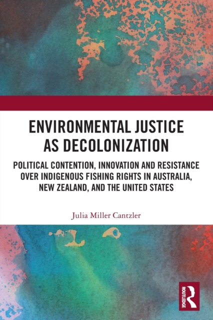 Environmental Justice as Decolonization : Political Contention, Innovation and Resistance Over Indigenous Fishing Rights in Australia, New Zealand, and the United States