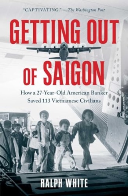 Getting Out of Saigon : How a 27-Year-Old Banker Saved 113 Vietnamese Civilians