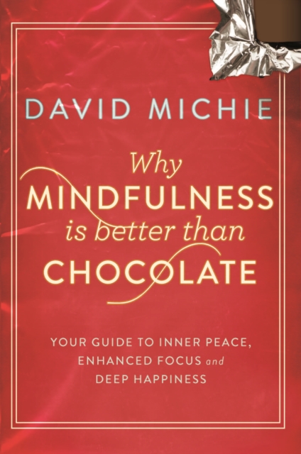 Why Mindfulness is Better Than Chocolate : Your guide to inner peace, enhanced focus and deep happiness