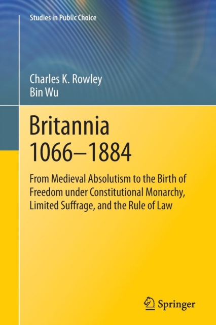 Britannia 1066-1884 : From Medieval Absolutism to the Birth of Freedom under Constitutional Monarchy, Limited Suffrage, and the Rule of Law