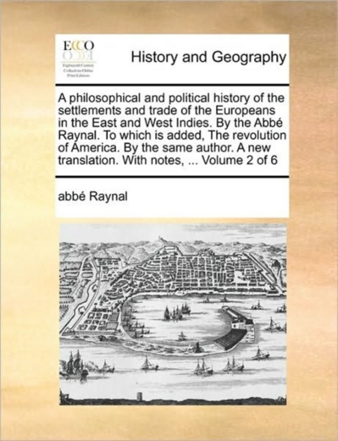 A philosophical and political history of the settlements and trade of the Europeans in the East and West Indies. By the Abb? Raynal. To which is added