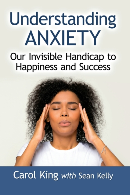 Understanding Anxiety : Our Invisible Handicap to Happiness and Success