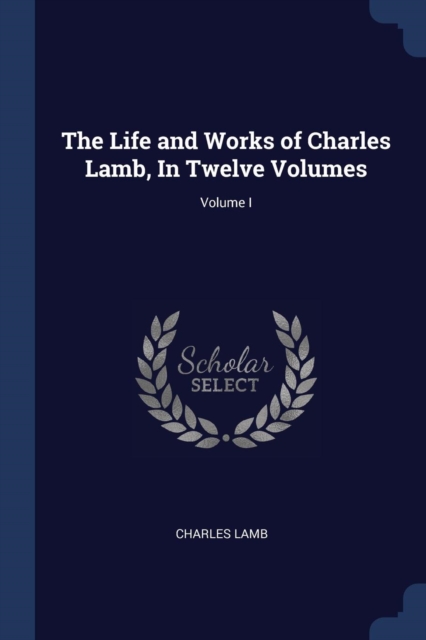 The Life and Works of Charles Lamb, In Twelve Volumes; Volume I