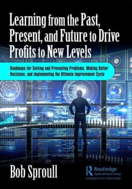 Learning from the Past, Present, and Future to Drive Profits to New Levels : Roadmaps for Solving and Preventing Problems, Making Better Decisions, and Implementing the Ultimate Improvement Cycle