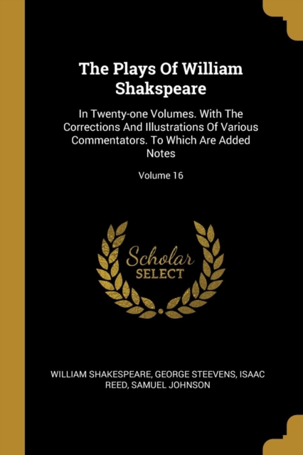 The Plays Of William Shakspeare: In Twenty-one Volumes. With The Corrections And Illustrations Of Various Commentators. To Which Are Added Notes; Volu