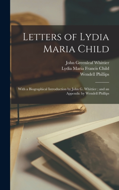 Letters of Lydia Maria Child: With a Biographical Introduction by John G. Whittier ; and an Appendic by Wendell Phillips