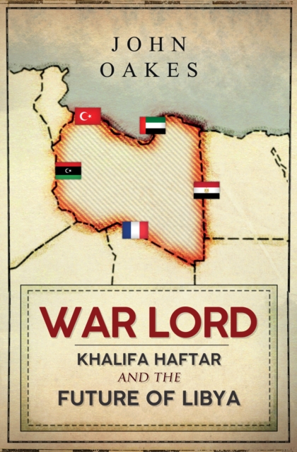 War Lord : Khalifa Haftar and the Future of Libya