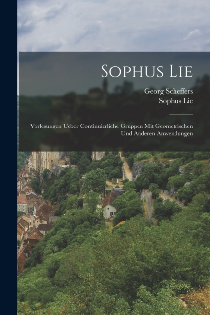 Sophus Lie: Vorlesungen ueber Continuierliche Gruppen mit Geometrischen und anderen Anwendungen