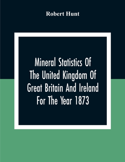 Mineral Statistics Of The United Kingdom Of Great Britain And Ireland For The Year 1873