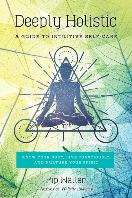 Deeply Holistic : A Guide to Intuitive Self-Care--Know Your Body, Live Consciously, and Nurture Your Spirit