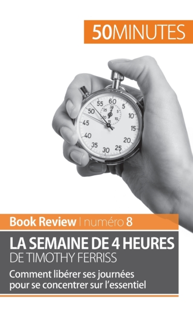 La semaine de 4 heures de Timothy Ferriss : Comment lib?rer ses journ?es pour se concentrer sur l'essentiel