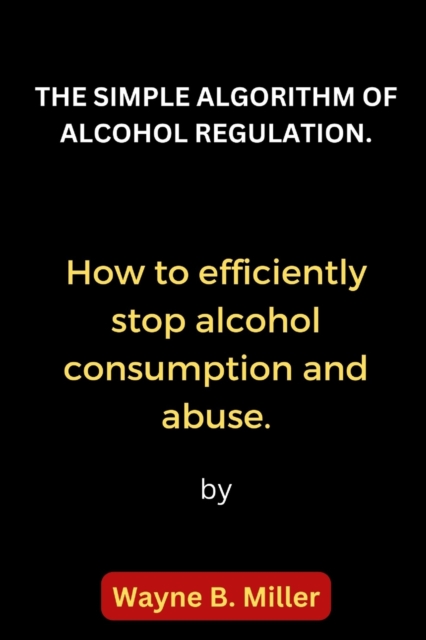 THE SIMPLE ALGORITHM OF ALCOHOL REGULATION.: How to efficiently stop alcohol consumption and abuse.