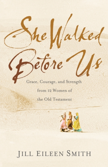 She Walked Before Us : Grace, Courage, and Strength from 12 Women of the Old Testament